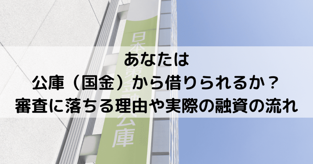 あなたは公庫（国金）から借りられるか？審査に落ちる理由や実際の融資の流れ