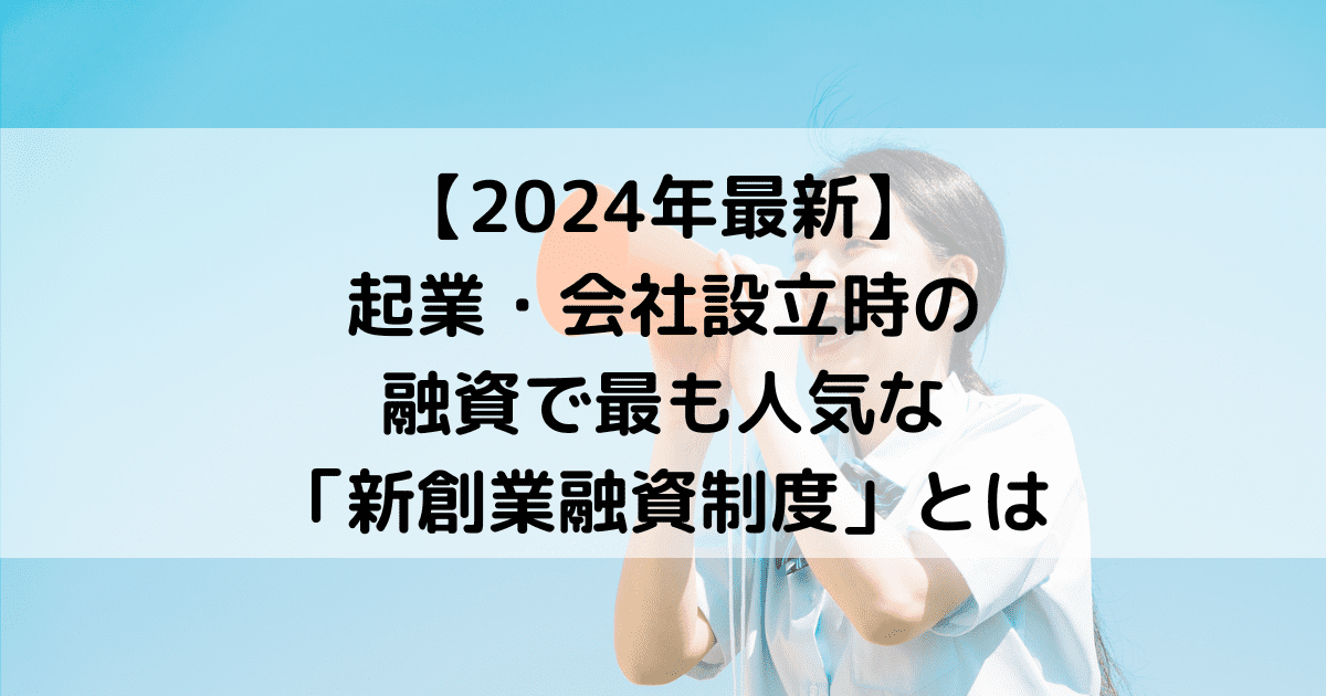 【2024年最新】起業・会社設立時の融資で最も人気な「新創業融資制度」とは