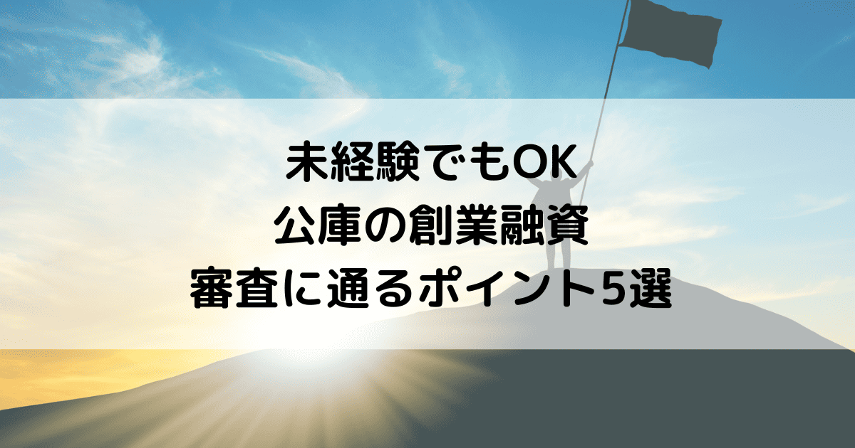 【未経験でもOK】公庫の創業融資の審査に通るポイント5選