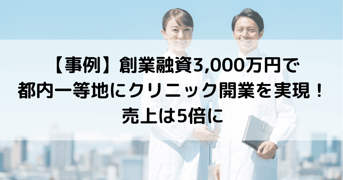 【事例】創業融資3,000万円で都内一等地にクリニック開業を実現！売上は5倍に